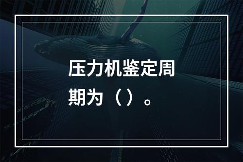 压力机鉴定周期为（ ）。