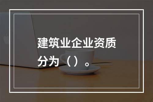 建筑业企业资质分为（ ）。