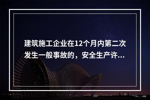 建筑施工企业在12个月内第二次发生一般事故的，安全生产许可证