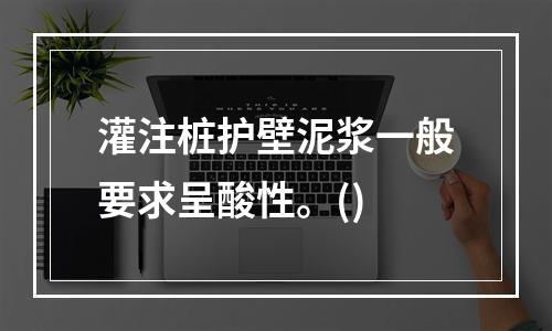 灌注桩护壁泥浆一般要求呈酸性。()