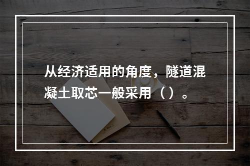 从经济适用的角度，隧道混凝土取芯一般采用（ ）。