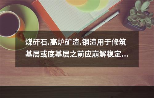 煤矸石.高炉矿渣.钢渣用于修筑基层或底基层之前应崩解稳定，为