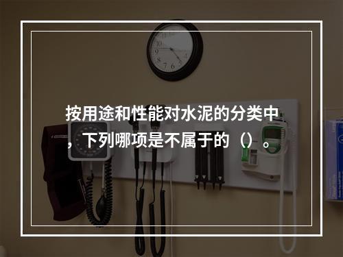 按用途和性能对水泥的分类中，下列哪项是不属于的（）。