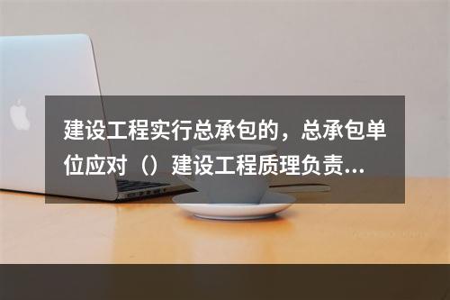 建设工程实行总承包的，总承包单位应对（）建设工程质理负责。