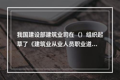 我国建设部建筑业司在（）组织起草了《建筑业从业人员职业道德规