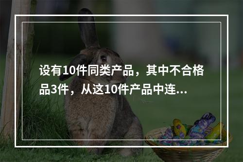 设有10件同类产品，其中不合格品3件，从这10件产品中连抽两