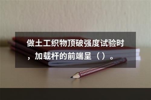 做土工织物顶破强度试验时，加载杆的前端呈（ ）。