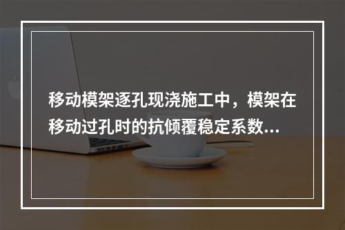 移动模架逐孔现浇施工中，模架在移动过孔时的抗倾覆稳定系数应不