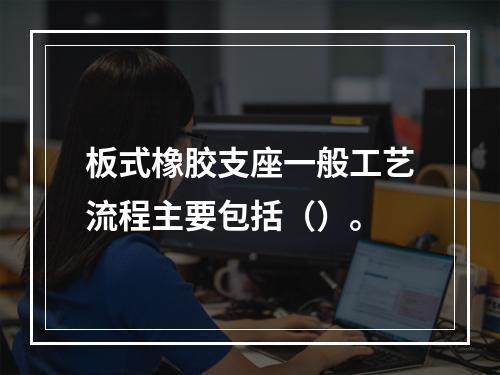 板式橡胶支座一般工艺流程主要包括（）。