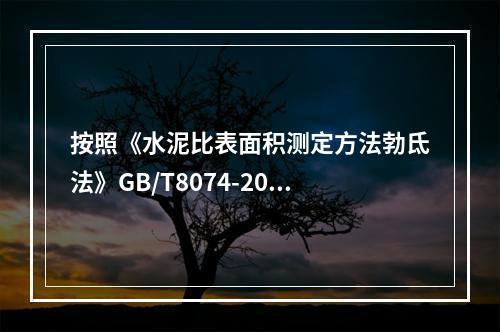 按照《水泥比表面积测定方法勃氐法》GB/T8074-2008