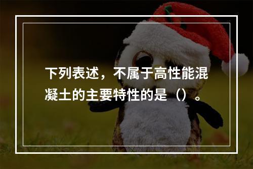 下列表述，不属于高性能混凝土的主要特性的是（）。