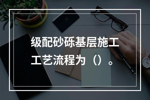 级配砂砾基层施工工艺流程为（）。