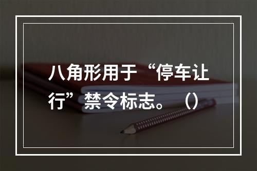 八角形用于“停车让行”禁令标志。（）