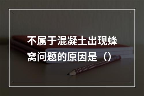 不属于混凝土出现蜂窝问题的原因是（）