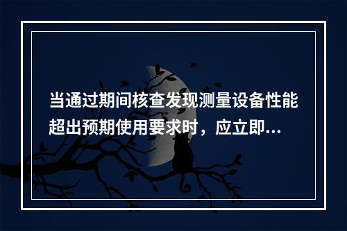 当通过期间核查发现测量设备性能超出预期使用要求时，应立即停止