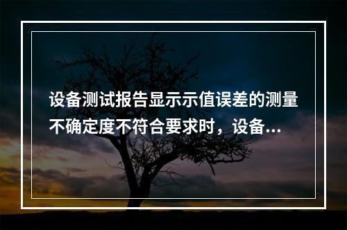 设备测试报告显示示值误差的测量不确定度不符合要求时，设备可以