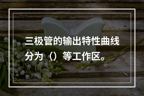 三极管的输出特性曲线分为（）等工作区。