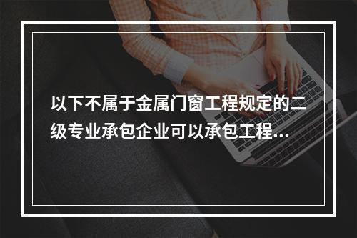 以下不属于金属门窗工程规定的二级专业承包企业可以承包工程范围