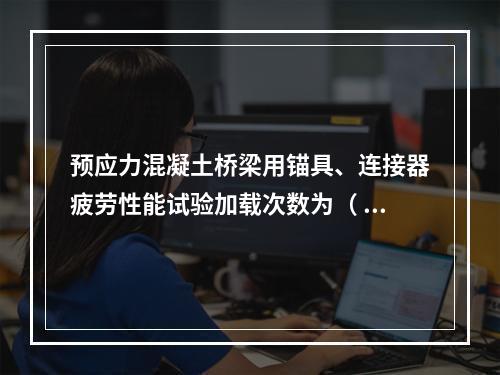 预应力混凝土桥梁用锚具、连接器疲劳性能试验加载次数为（ ）。