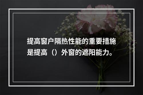 提高窗户隔热性能的重要措施是提高（）外窗的遮阳能力。