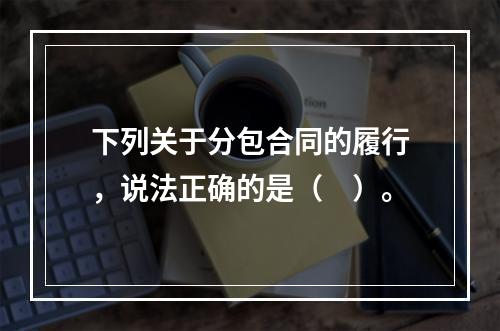 下列关于分包合同的履行，说法正确的是（　）。