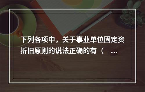 下列各项中，关于事业单位固定资折旧原则的说法正确的有（　　）