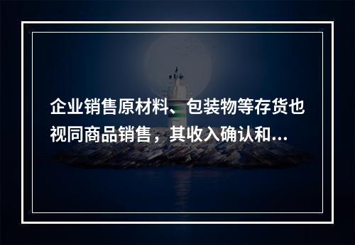 企业销售原材料、包装物等存货也视同商品销售，其收入确认和计量