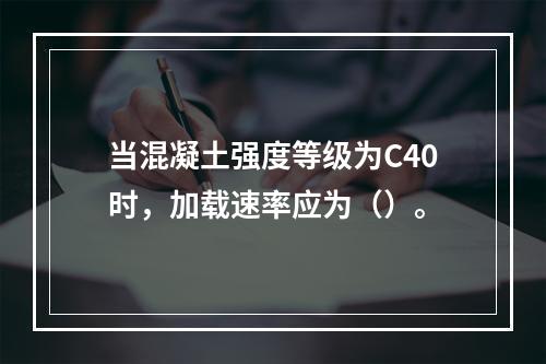 当混凝土强度等级为C40时，加载速率应为（）。