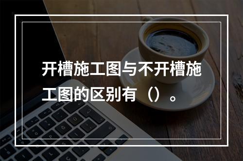 开槽施工图与不开槽施工图的区别有（）。