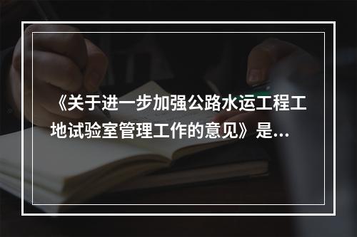 《关于进一步加强公路水运工程工地试验室管理工作的意见》是由各