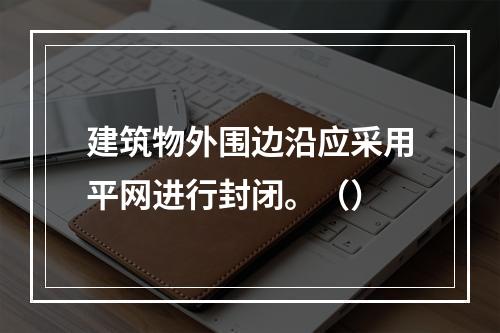 建筑物外围边沿应采用平网进行封闭。（）