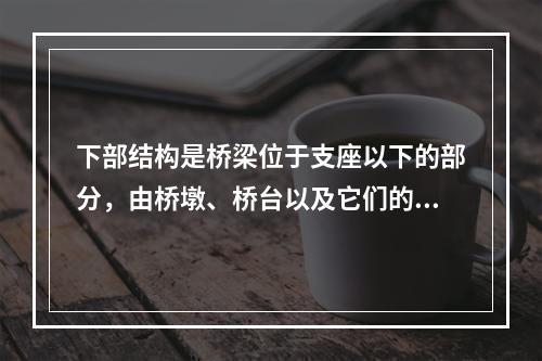 下部结构是桥梁位于支座以下的部分，由桥墩、桥台以及它们的基础