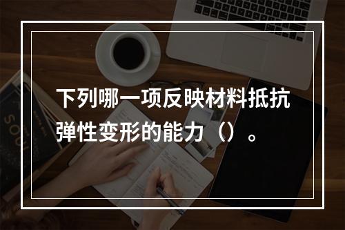 下列哪一项反映材料抵抗弹性变形的能力（）。