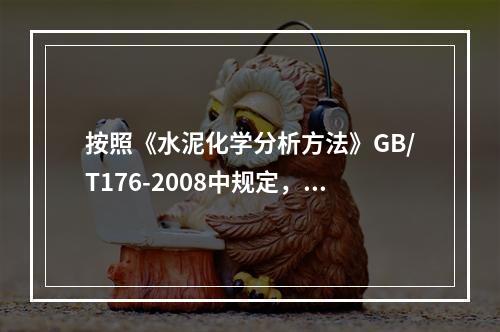 按照《水泥化学分析方法》GB/T176-2008中规定，试样