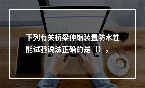 下列有关桥梁伸缩装置防水性能试验说法正确的是（）。