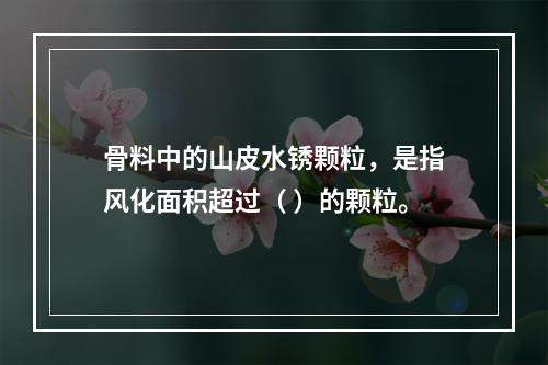 骨料中的山皮水锈颗粒，是指风化面积超过（ ）的颗粒。