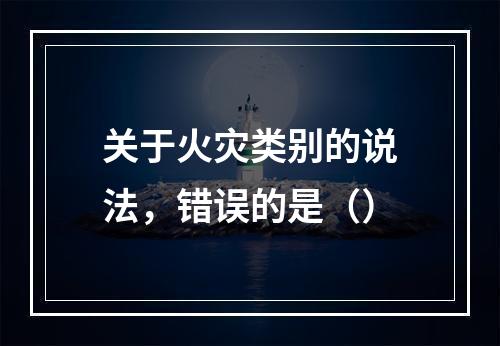 关于火灾类别的说法，错误的是（）