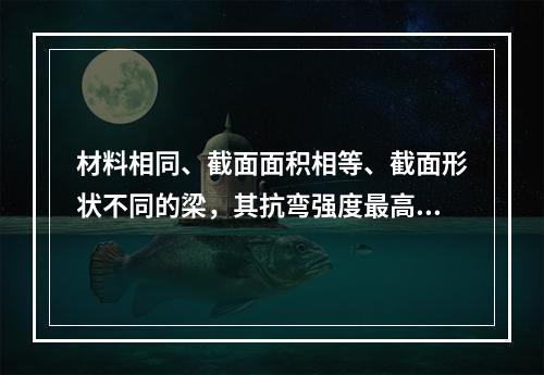 材料相同、截面面积相等、截面形状不同的梁，其抗弯强度最高的截