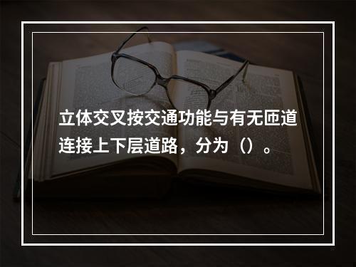 立体交叉按交通功能与有无匝道连接上下层道路，分为（）。