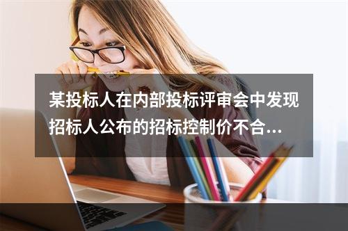 某投标人在内部投标评审会中发现招标人公布的招标控制价不合理，