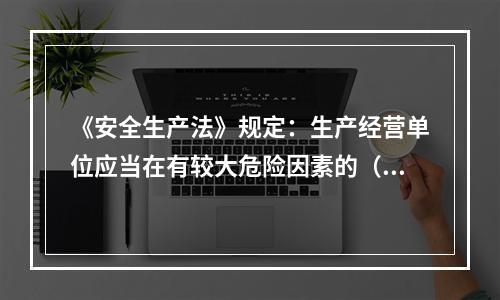 《安全生产法》规定：生产经营单位应当在有较大危险因素的（ ）