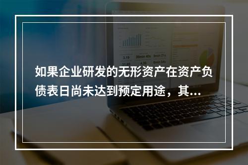 如果企业研发的无形资产在资产负债表日尚未达到预定用途，其中符