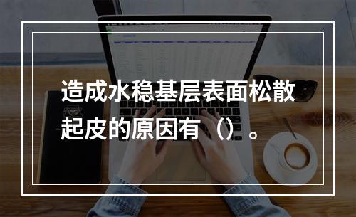 造成水稳基层表面松散起皮的原因有（）。