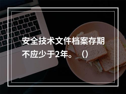 安全技术文件档案存期不应少于2年。（）