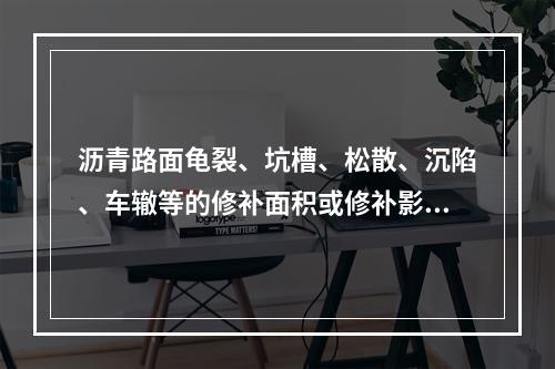 沥青路面龟裂、坑槽、松散、沉陷、车辙等的修补面积或修补影响面