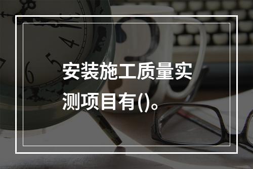 安装施工质量实测项目有()。