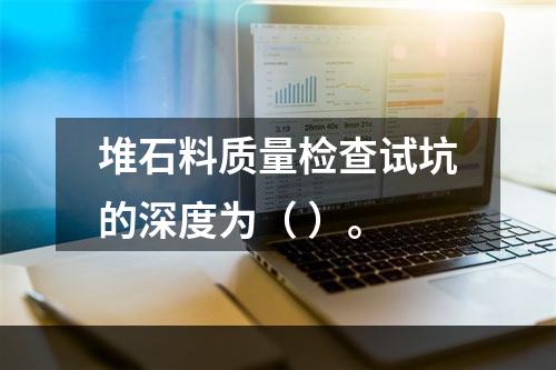 堆石料质量检查试坑的深度为（ ）。