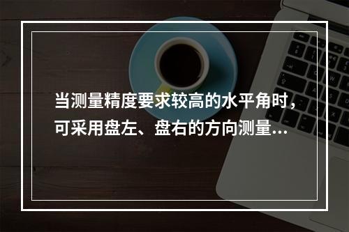 当测量精度要求较高的水平角时，可采用盘左、盘右的方向测量。