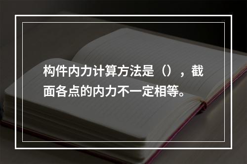 构件内力计算方法是（），截面各点的内力不一定相等。