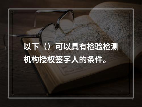 以下（）可以具有检验检测机构授权签字人的条件。